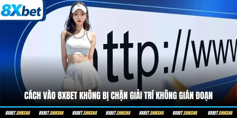 Hướng dẫn cách vào 8XBET khi bị chặn giúp thành