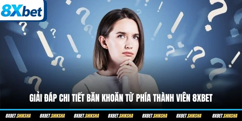 Giải đáp chi tiết băn khoăn từ phía thành viên 8XBET