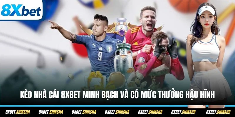 Kèo nhà cái 8XBET minh bạch và có mức thưởng hậu hĩnh